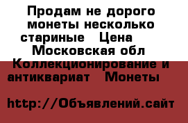 Продам не дорого монеты несколько стариные › Цена ­ 0 - Московская обл. Коллекционирование и антиквариат » Монеты   